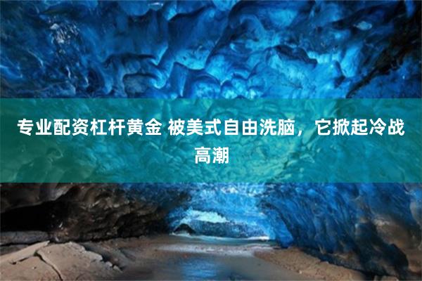 专业配资杠杆黄金 被美式自由洗脑，它掀起冷战高潮