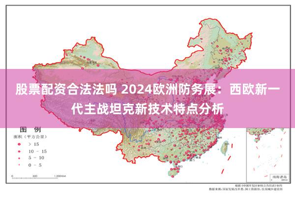 股票配资合法法吗 2024欧洲防务展：西欧新一代主战坦克新技术特点分析