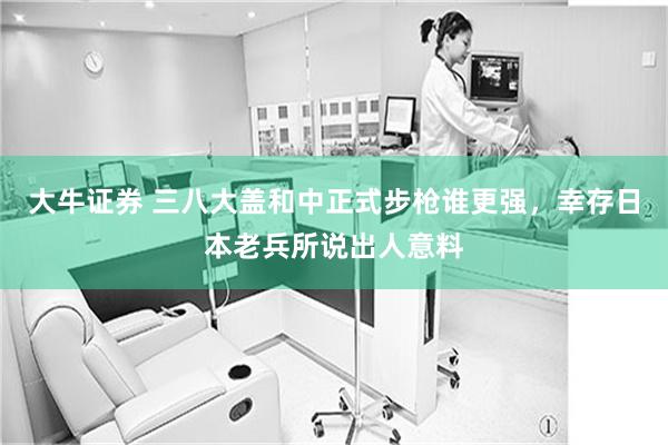大牛证券 三八大盖和中正式步枪谁更强，幸存日本老兵所说出人意料