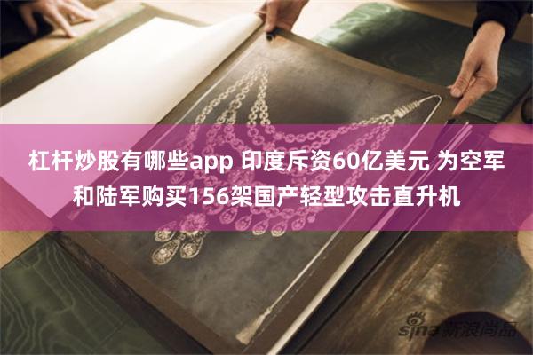杠杆炒股有哪些app 印度斥资60亿美元 为空军和陆军购买156架国产轻型攻击直升机