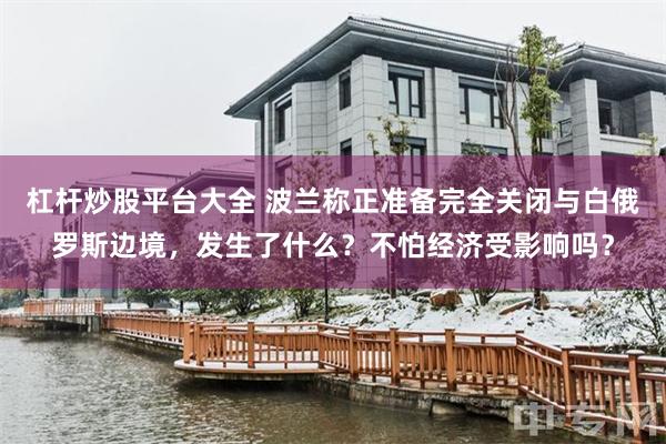 杠杆炒股平台大全 波兰称正准备完全关闭与白俄罗斯边境，发生了什么？不怕经济受影响吗？