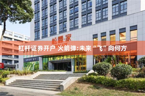 杠杆证券开户 火箭弹:未来“飞”向何方