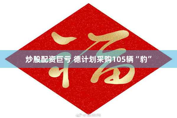炒股配资巨亏 德计划采购105辆“豹”