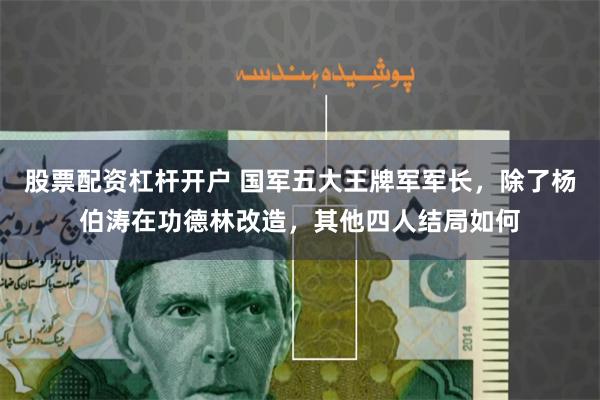 股票配资杠杆开户 国军五大王牌军军长，除了杨伯涛在功德林改造，其他四人结局如何
