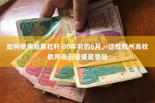 如何使用股票杠杆 80年前的6月，这位杭州高校教师亲历诺曼底登陆