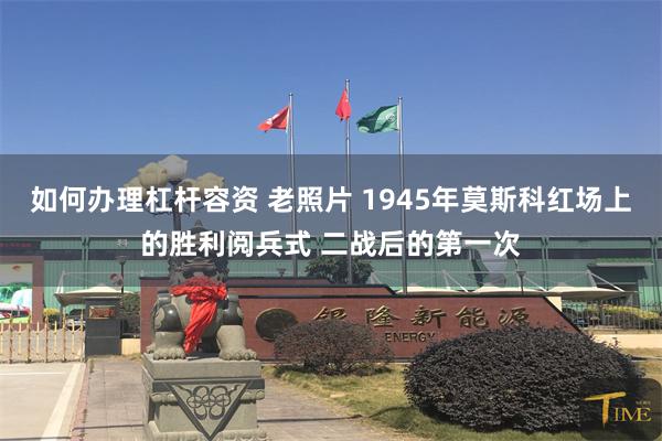 如何办理杠杆容资 老照片 1945年莫斯科红场上的胜利阅兵式 二战后的第一次
