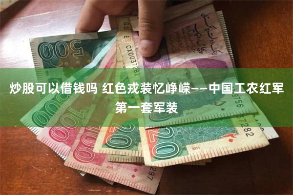 炒股可以借钱吗 红色戎装忆峥嵘——中国工农红军第一套军装