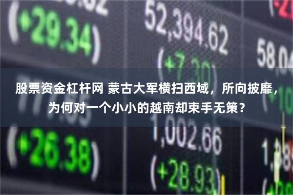 股票资金杠杆网 蒙古大军横扫西域，所向披靡，为何对一个小小的越南却束手无策？