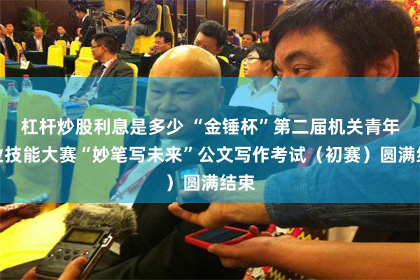 杠杆炒股利息是多少 “金锤杯”第二届机关青年职业技能大赛“妙笔写未来”公文写作考试（初赛）圆满结束