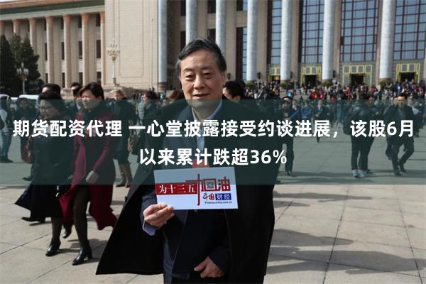 期货配资代理 一心堂披露接受约谈进展，该股6月以来累计跌超36%