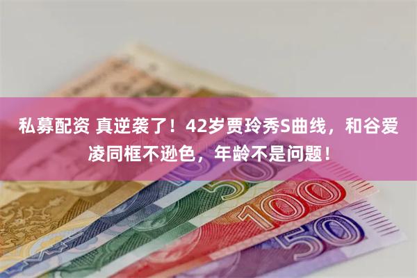 私募配资 真逆袭了！42岁贾玲秀S曲线，和谷爱凌同框不逊色，年龄不是问题！