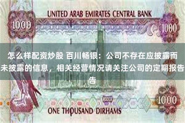 怎么样配资炒股 百川畅银：公司不存在应披露而未披露的信息，相关经营情况请关注公司的定期报告