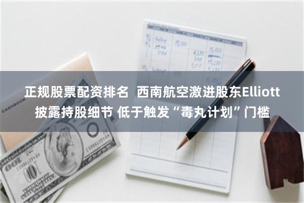 正规股票配资排名  西南航空激进股东Elliott披露持股细节 低于触发“毒丸计划”门槛
