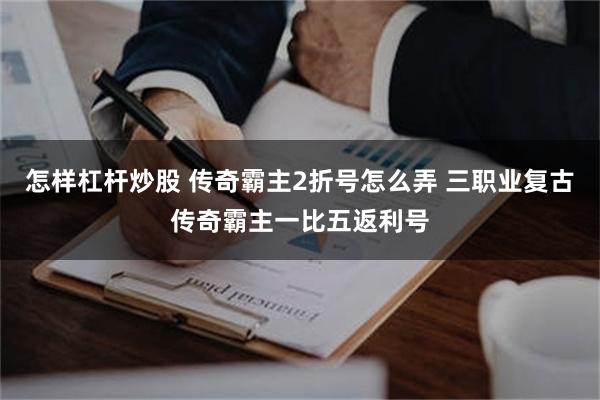 怎样杠杆炒股 传奇霸主2折号怎么弄 三职业复古传奇霸主一比五返利号
