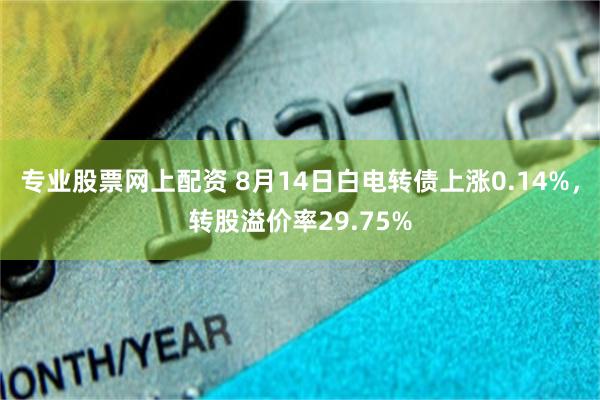 专业股票网上配资 8月14日白电转债上涨0.14%，转股溢价率29.75%