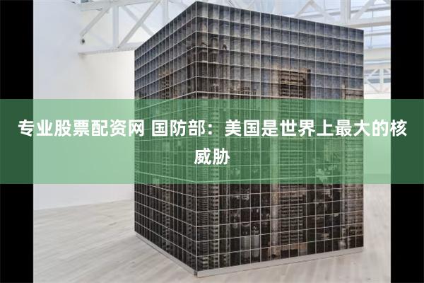 专业股票配资网 国防部：美国是世界上最大的核威胁