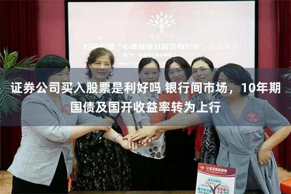 证券公司买入股票是利好吗 银行间市场，10年期国债及国开收益率转为上行