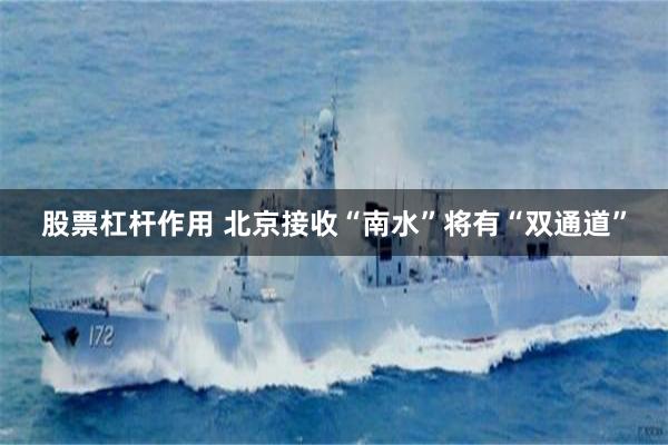 股票杠杆作用 北京接收“南水”将有“双通道”