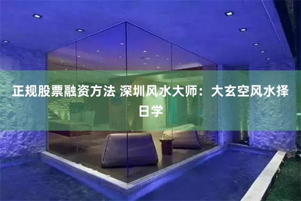 正规股票融资方法 深圳风水大师：大玄空风水择日学