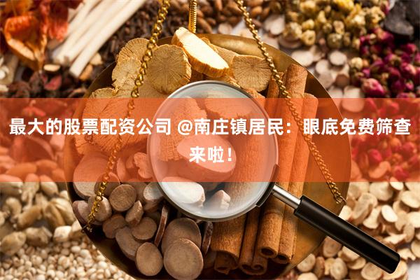 最大的股票配资公司 @南庄镇居民：眼底免费筛查来啦！