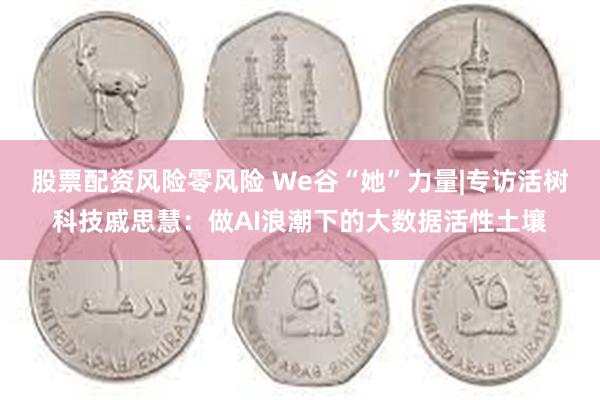 股票配资风险零风险 We谷“她”力量|专访活树科技戚思慧：做AI浪潮下的大数据活性土壤