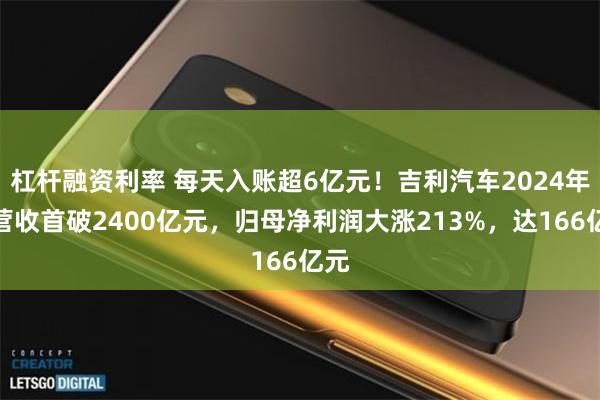 杠杆融资利率 每天入账超6亿元！吉利汽车2024年度营收首破2400亿元，归母净利润大涨213%，达166亿元