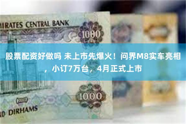 股票配资好做吗 未上市先爆火！问界M8实车亮相，小订7万台，4月正式上市