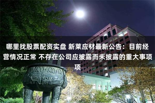 哪里找股票配资实盘 新莱应材最新公告：目前经营情况正常 不存在公司应披露而未披露的重大事项