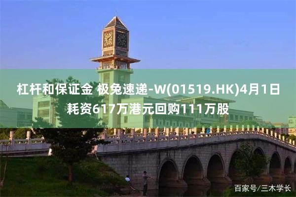 杠杆和保证金 极兔速递-W(01519.HK)4月1日耗资617万港元回购111万股