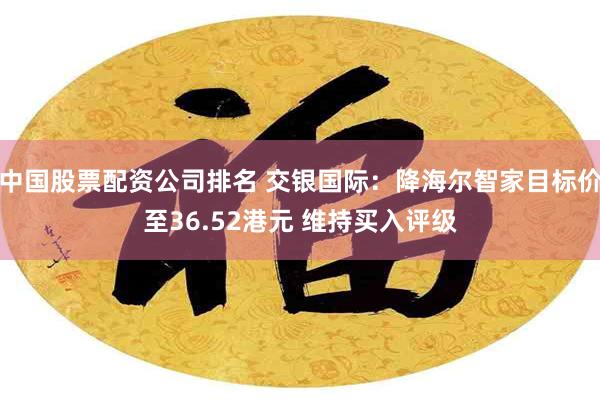 中国股票配资公司排名 交银国际：降海尔智家目标价至36.52港元 维持买入评级