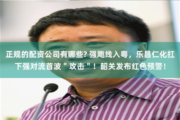 正规的配资公司有哪些? 强飑线入粤，乐昌仁化扛下强对流首波＂攻击＂！韶关发布红色预警！