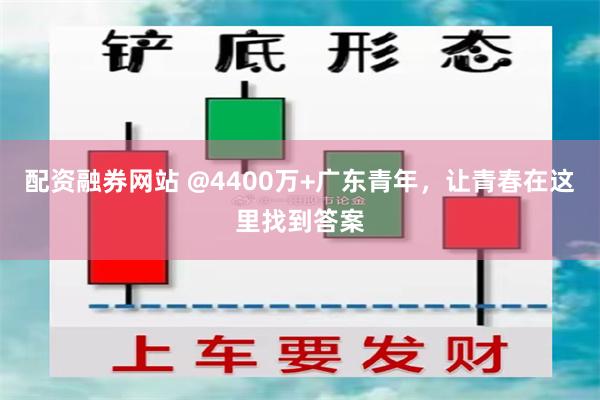 配资融券网站 @4400万+广东青年，让青春在这里找到答案