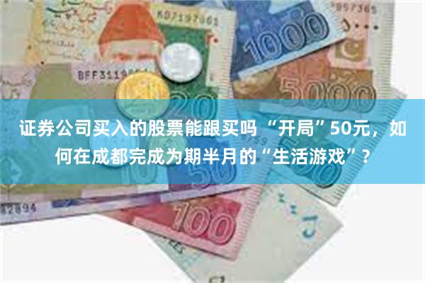 证券公司买入的股票能跟买吗 “开局”50元，如何在成都完成为期半月的“生活游戏”？