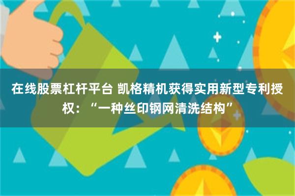 在线股票杠杆平台 凯格精机获得实用新型专利授权：“一种丝印钢网清洗结构”