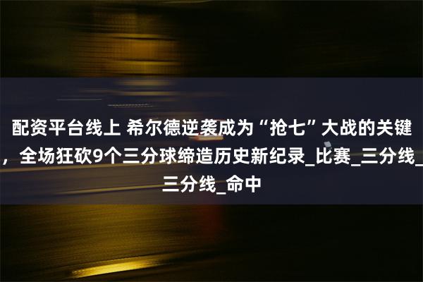 配资平台线上 希尔德逆袭成为“抢七”大战的关键奇兵，全场狂砍9个三分球缔造历史新纪录_比赛_三分线_命中