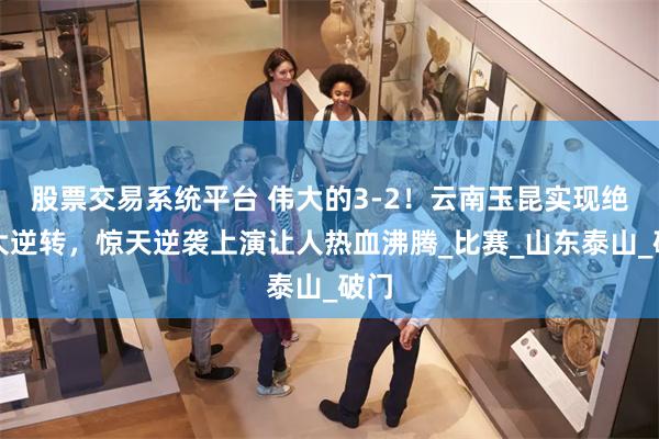 股票交易系统平台 伟大的3-2！云南玉昆实现绝境大逆转，惊天逆袭上演让人热血沸腾_比赛_山东泰山_破门