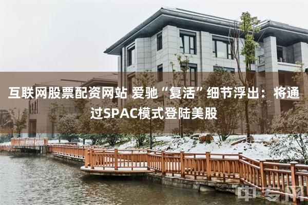 互联网股票配资网站 爱驰“复活”细节浮出：将通过SPAC模式登陆美股