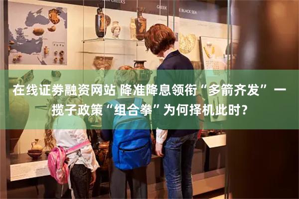 在线证劵融资网站 降准降息领衔“多箭齐发” 一揽子政策“组合拳”为何择机此时？