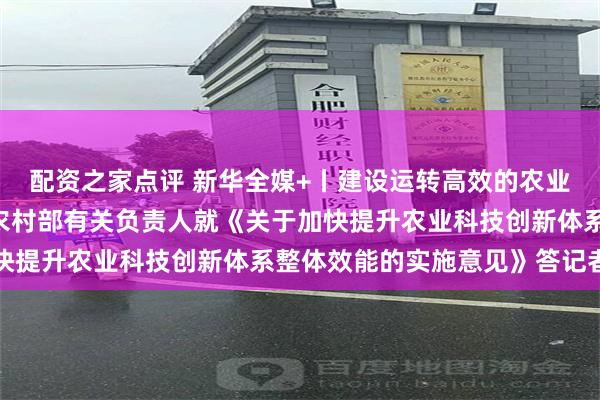 配资之家点评 新华全媒+丨建设运转高效的农业科技创新体系——农业农村部有关负责人就《关于加快提升农业科技创新体系整体效能的实施意见》答记者问