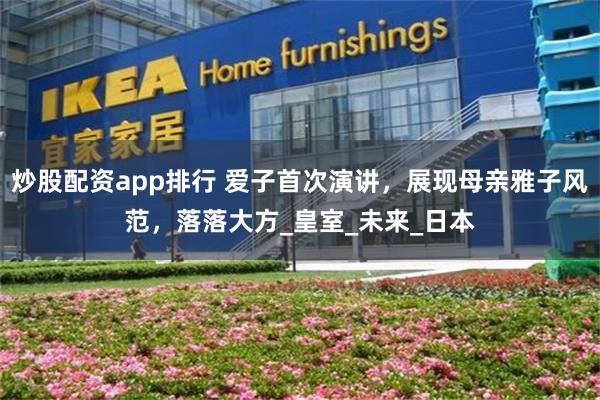 炒股配资app排行 爱子首次演讲，展现母亲雅子风范，落落大方_皇室_未来_日本