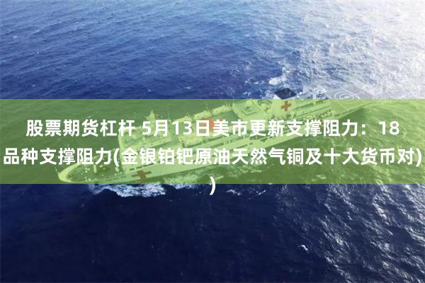 股票期货杠杆 5月13日美市更新支撑阻力：18品种支撑阻力(金银铂钯原油天然气铜及十大货币对)