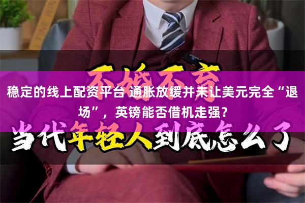 稳定的线上配资平台 通胀放缓并未让美元完全“退场”，英镑能否借机走强？