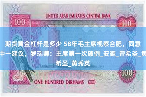 期货黄金杠杆是多少 58年毛主席视察合肥，同意张治中一建议，罗瑞卿：主席第一次破例_安徽_曾希圣_黄秀英