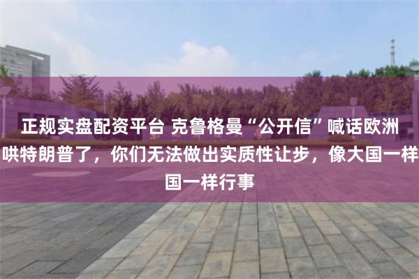 正规实盘配资平台 克鲁格曼“公开信”喊话欧洲：别哄特朗普了，你们无法做出实质性让步，像大国一样行事