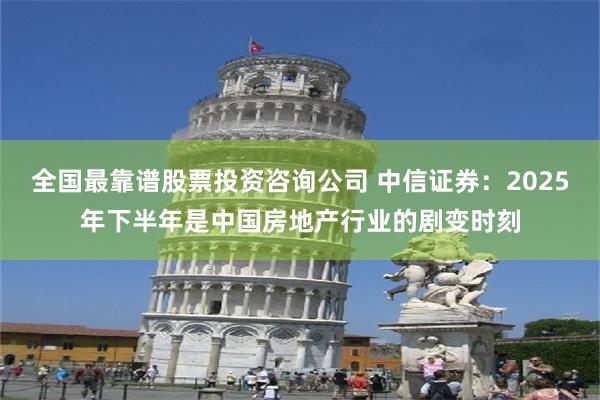 全国最靠谱股票投资咨询公司 中信证券：2025年下半年是中国房地产行业的剧变时刻