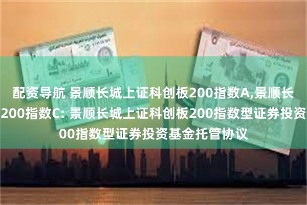 配资导航 景顺长城上证科创板200指数A,景顺长城上证科创板200指数C: 景顺长城上证科创板200指数型证券投资基金托管协议