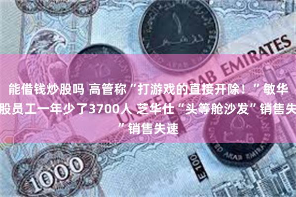 能借钱炒股吗 高管称“打游戏的直接开除！”敏华控股员工一年少了3700人 芝华仕“头等舱沙发”销售失速