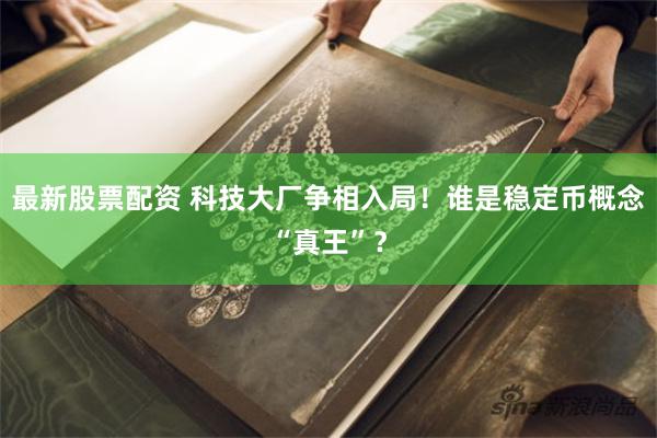 最新股票配资 科技大厂争相入局！谁是稳定币概念“真王”？