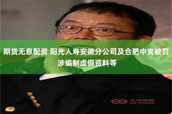 期货无息配资 阳光人寿安徽分公司及合肥中支被罚 涉编制虚假资料等