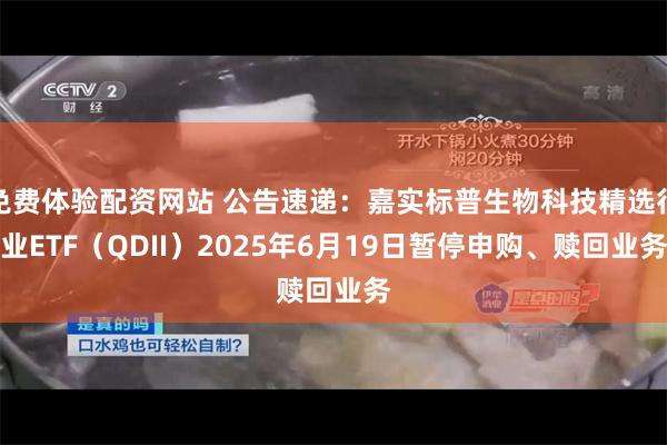 免费体验配资网站 公告速递：嘉实标普生物科技精选行业ETF（QDII）2025年6月19日暂停申购、赎回业务